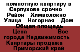 2комнотную квартиру в Серпухове срочно  › Район ­ Химволокно › Улица ­ Нагорная › Дом ­ 5 › Общая площадь ­ 47 › Цена ­ 1 350 000 - Все города Недвижимость » Квартиры продажа   . Приморский край,Спасск-Дальний г.